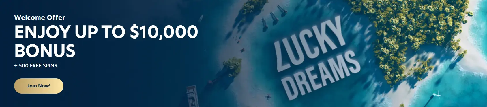 Welcome Offer Enjoy Up To $10,000 Bonus + 500 Free Spins LUCKY DREAMS